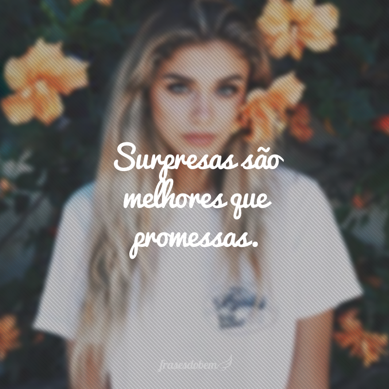 Surpresas são melhores que promessas.