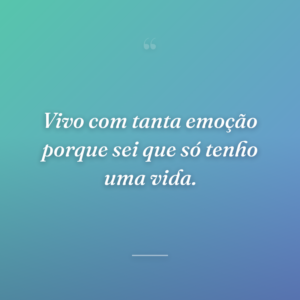 Vivo com tanta emoção porque sei que só tenho uma vida.