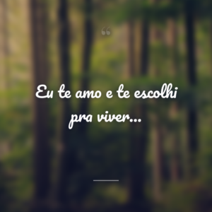Eu te amo e te escolhi pra viver…