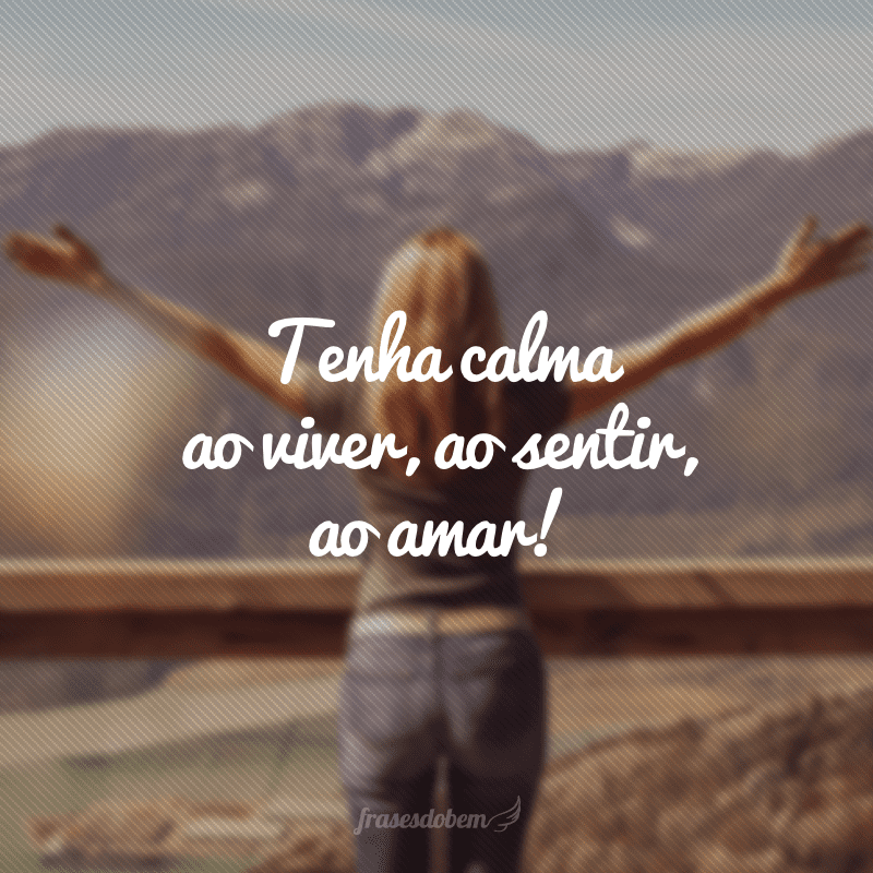 Tenha calma ao viver, ao sentir, ao amar!