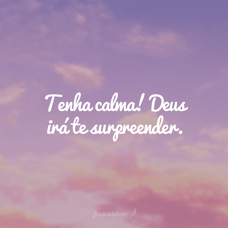 Tenha calma! Deus irá te surpreender.