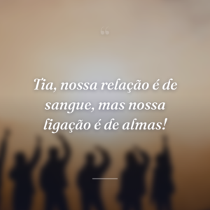 Tia, nossa relação é de sangue, mas nossa ligação é de almas!