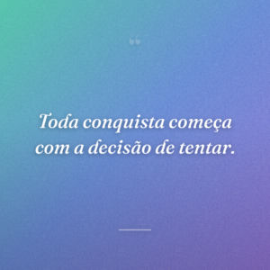 Toda conquista começa com a decisão de tentar.