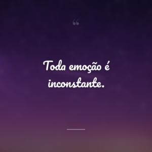 Toda emoção é inconstante.