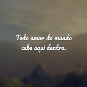 Todo amor do mundo cabe aqui dentro.