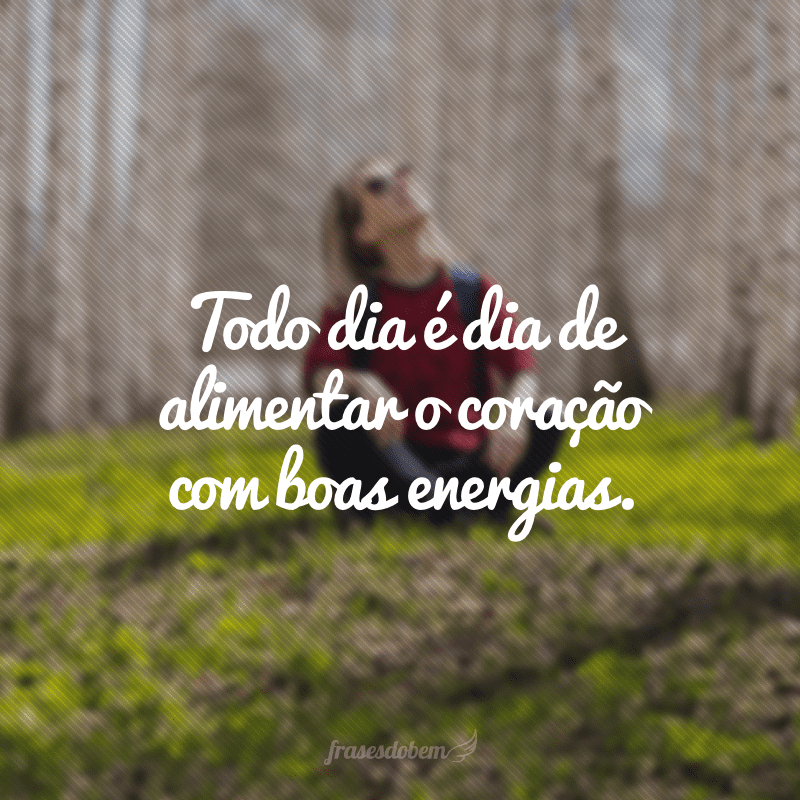 Todo dia é dia de alimentar o coração com boas energias.