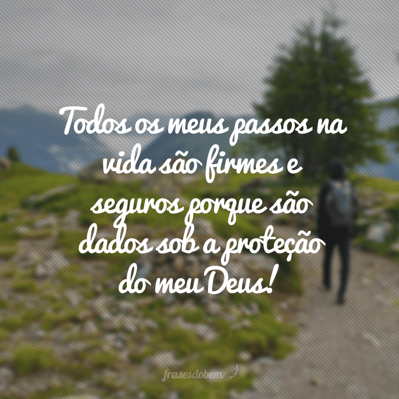 Todos os meus passos na vida são firmes e seguros porque são dados sob a proteção do meu Deus!