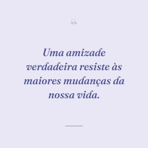Uma amizade verdadeira resiste às maiores mudanças da nossa vida.