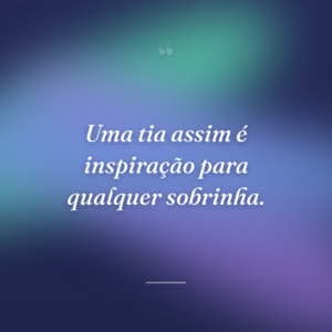 Uma tia assim é inspiração para qualquer sobrinha.