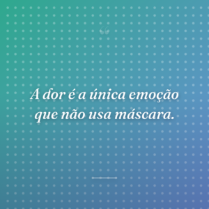 A dor é a única emoção que não usa máscara.