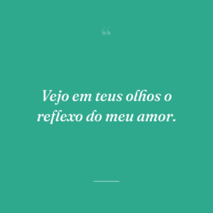 Vejo em teus olhos o reflexo do meu amor.