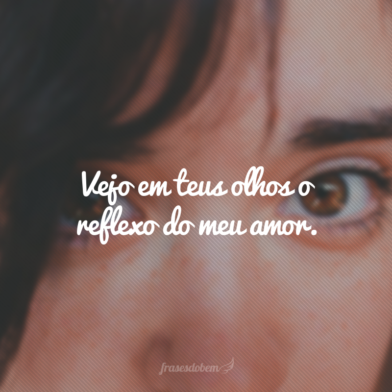 Vejo em teus olhos o reflexo do meu amor.