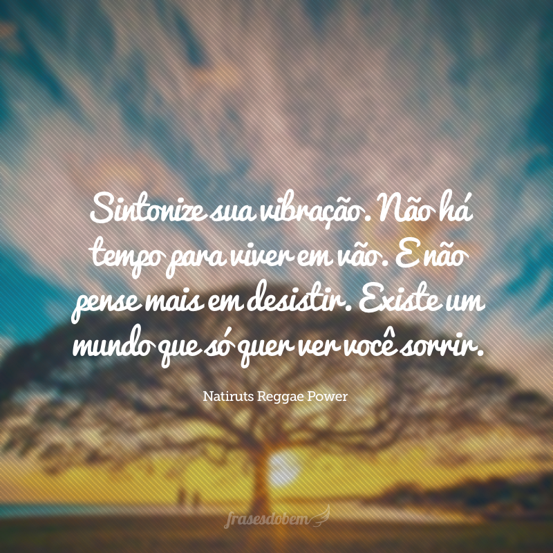 Sintonize sua vibração. Não há tempo para viver em vão. E não pense mais em desistir. Existe um mundo que só quer ver você sorrir.