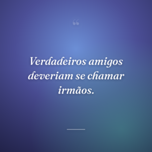 Verdadeiros amigos deveriam se chamar irmãos.