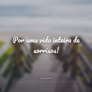 Por uma vida inteira de sorrisos!