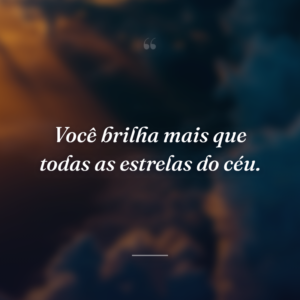 Você brilha mais que todas as estrelas do céu.