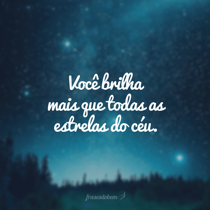 Você brilha mais que todas as estrelas do céu.