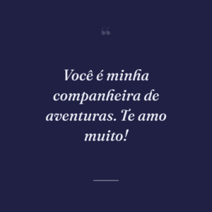 Você é minha companheira de aventuras. Te amo muito!