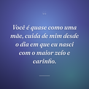 Você é quase como uma mãe, cuida de mim desde o dia em que eu nasci com o maior zelo e carinho.