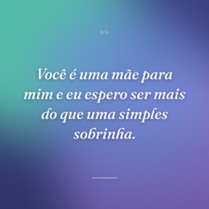 Você é uma mãe para mim e eu espero ser mais do que uma simples sobrinha.
