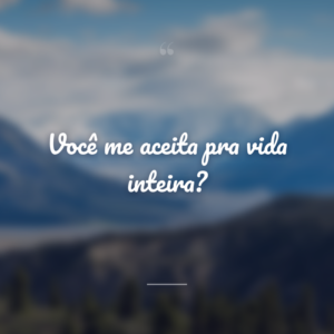 Você me aceita pra vida inteira?
