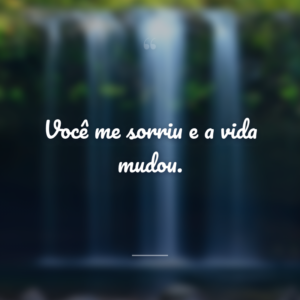 Você me sorriu e a vida mudou.