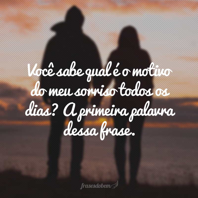 Você sabe qual é o motivo do meu sorriso todos os dias? A primeira palavra dessa frase.