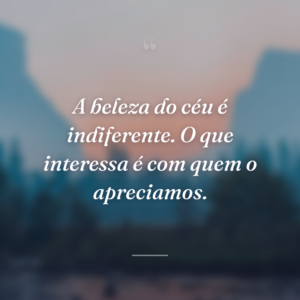 A beleza do céu é indiferente. O que interessa é com quem o apreciamos.