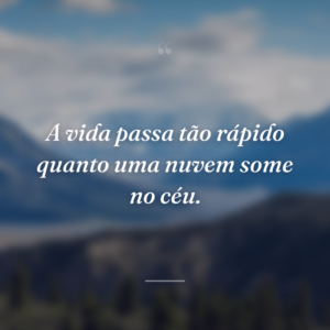 A vida passa tão rápido quanto uma nuvem some no céu.