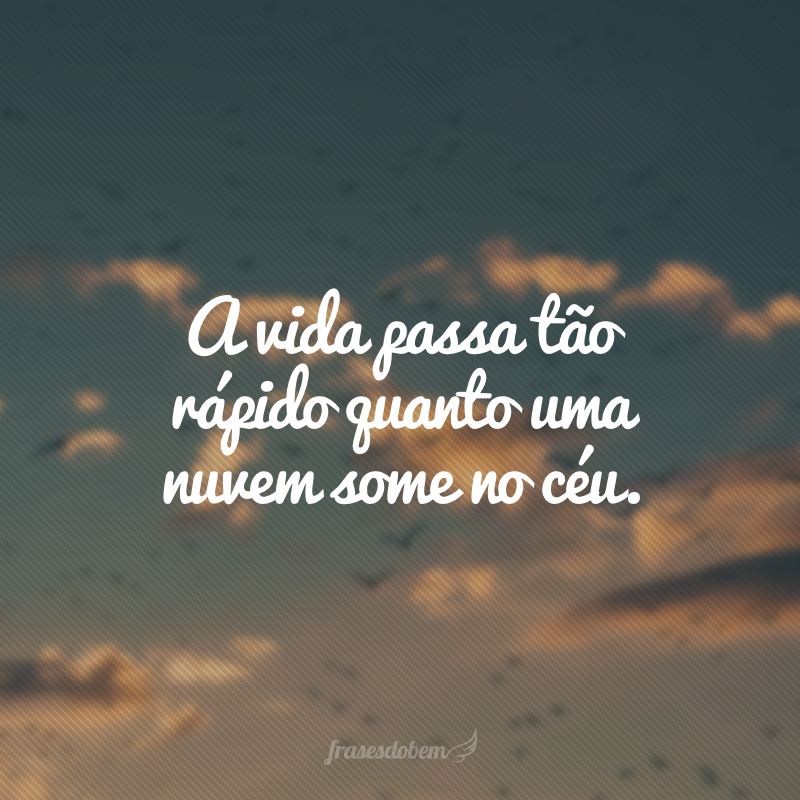 A vida passa tão rápido quanto uma nuvem some no céu.