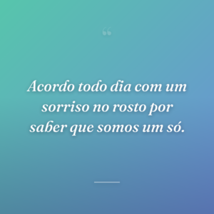 Acordo todo dia com um sorriso no rosto por saber que somos um só.