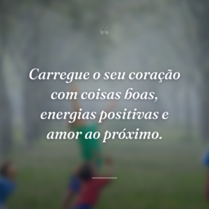 Carregue o seu coração com coisas boas, energias positivas e amor ao próximo.