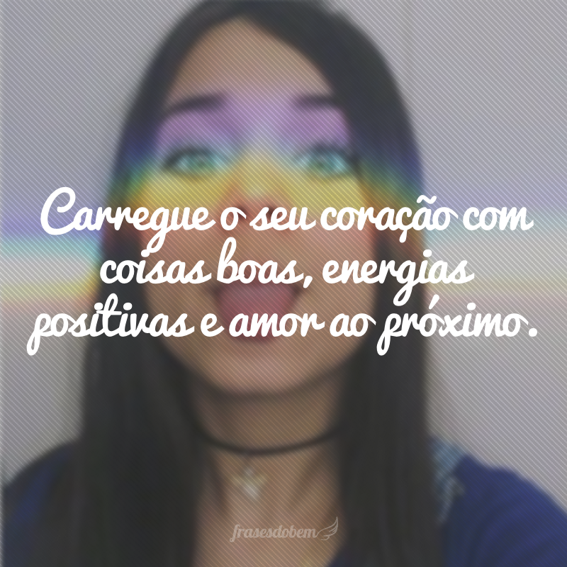 Carregue o seu coração com coisas boas, energias positivas e amor ao próximo.