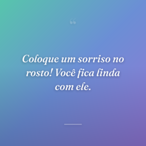Coloque um sorriso no rosto! Você fica linda com ele.