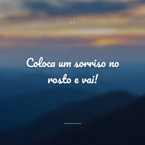 Coloca um sorriso no rosto e vai!