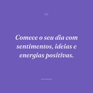 Comece o seu dia com sentimentos, ideias e energias positivas.