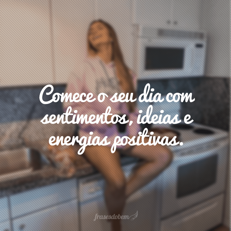 Comece o seu dia com sentimentos, ideias e energias positivas.