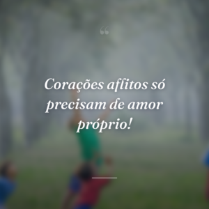 Corações aflitos só precisam de amor próprio!