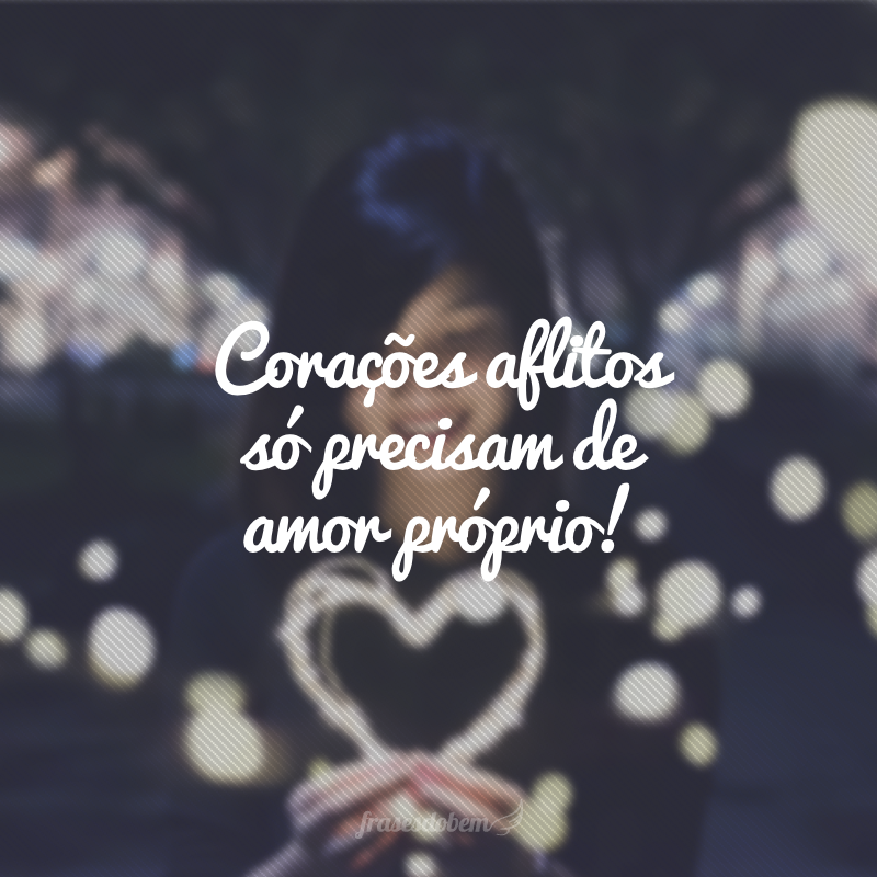 Corações aflitos só precisam de amor próprio!