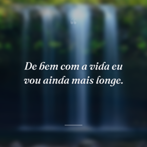 De bem com a vida eu vou ainda mais longe.
