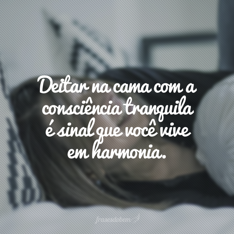 Deitar na cama com a consciência tranquila é sinal que você vive em harmonia.