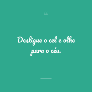 Desligue o cel e olhe para o céu.