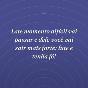 Este momento difícil vai passar e dele você vai sair mais forte: lute e tenha fé!