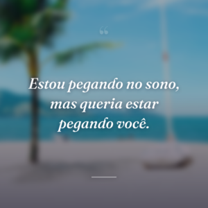 Estou pegando no sono, mas queria estar pegando você.