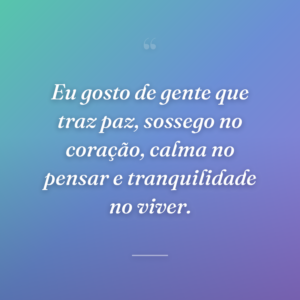 Eu gosto de gente que traz paz, sossego no coração, calma no pensar e tranquilidade no viver.