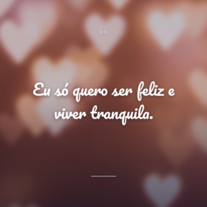 Eu só quero ser feliz e viver tranquila.