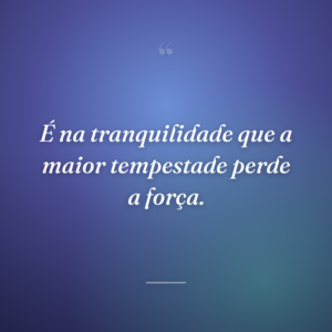É na tranquilidade que a maior tempestade perde a força.