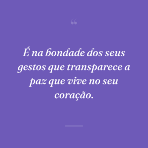 É na bondade dos seus gestos que transparece a paz que vive no seu coração.