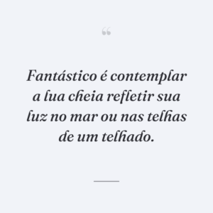 Fantástico é contemplar a lua cheia refletir sua luz no mar ou nas telhas de um telhado.