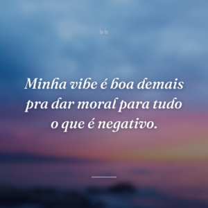 Minha vibe é boa demais pra dar moral para tudo o que é negativo.